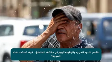 طقس شديد الحرارة والرطوبة اليوم في مختلف المناطق.. كيف تستعد لهذه الموجة؟